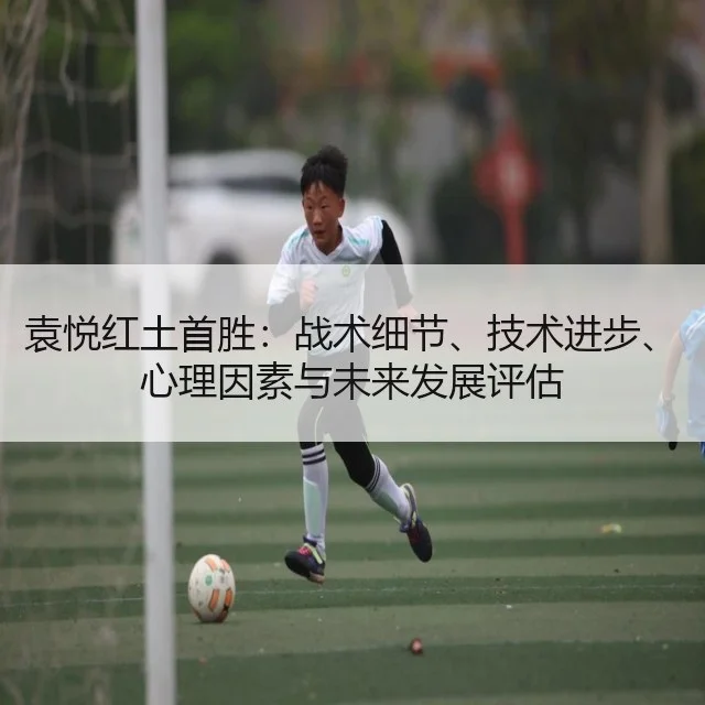 袁悦红土首胜：战术细节、技术进步、心理因素与未来发展评估